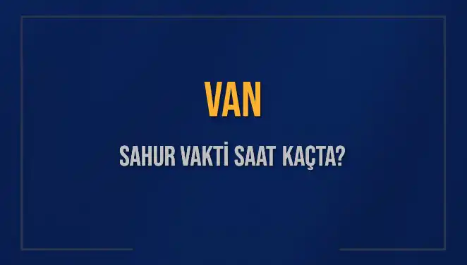 Van'da Sahur Vakti Hakkında Bilmeniz Gereken Her Şey